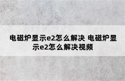 电磁炉显示e2怎么解决 电磁炉显示e2怎么解决视频